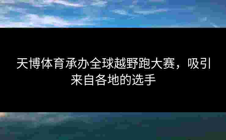 天博体育承办全球越野跑大赛，吸引来自各地的选手