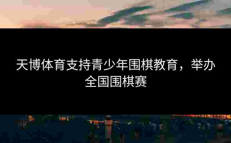 天博体育支持青少年围棋教育，举办全国围棋赛