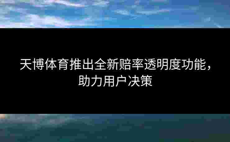 天博体育推出全新赔率透明度功能，助力用户决策