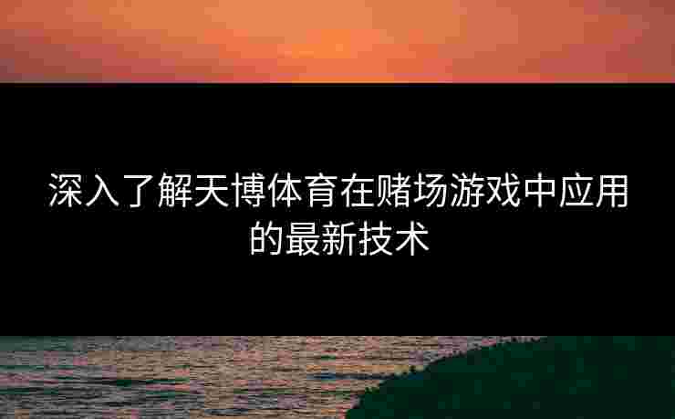 深入了解天博体育在赌场游戏中应用的最新技术