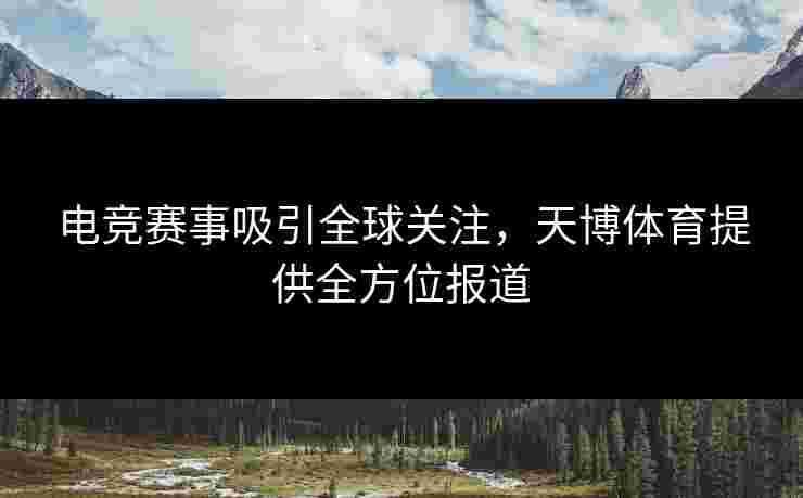 电竞赛事吸引全球关注，天博体育提供全方位报道