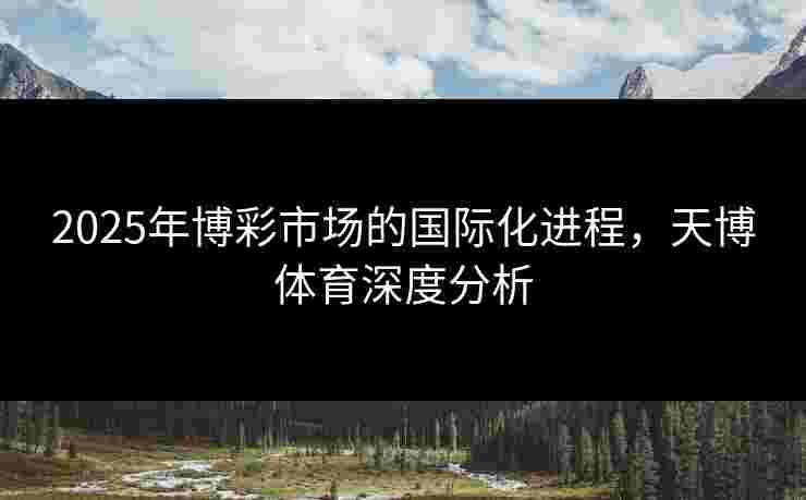 2025年博彩市场的国际化进程，天博体育深度分析