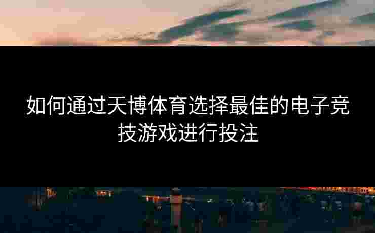 如何通过天博体育选择最佳的电子竞技游戏进行投注