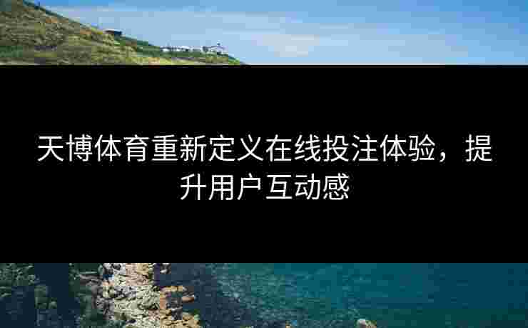 天博体育重新定义在线投注体验，提升用户互动感