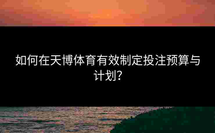 如何在天博体育有效制定投注预算与计划？
