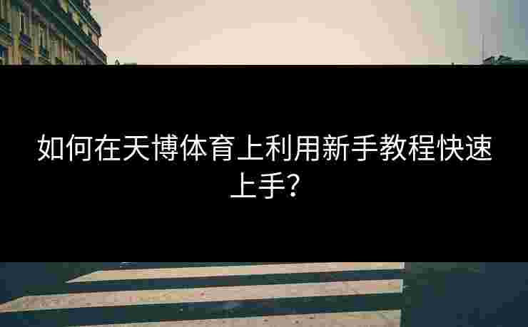 如何在天博体育上利用新手教程快速上手？