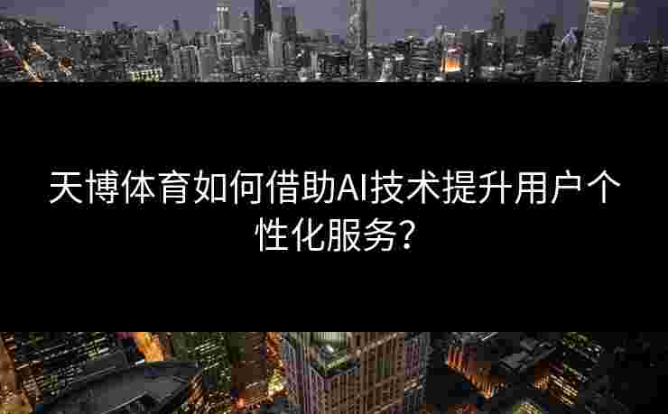天博体育如何借助AI技术提升用户个性化服务？