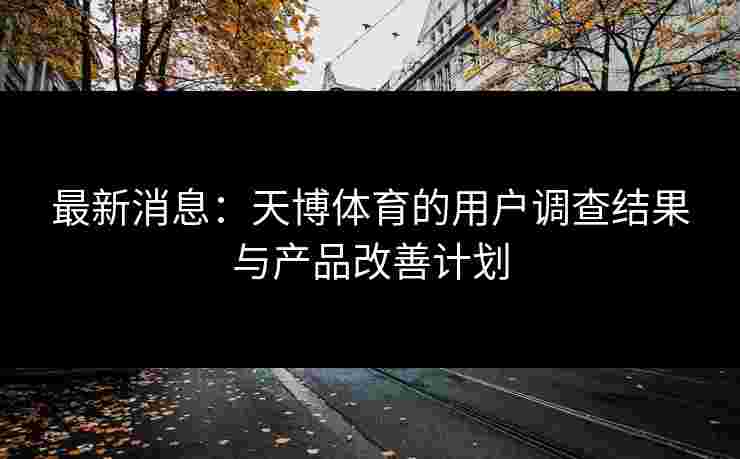 最新消息：天博体育的用户调查结果与产品改善计划