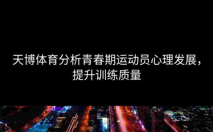 天博体育分析青春期运动员心理发展，提升训练质量