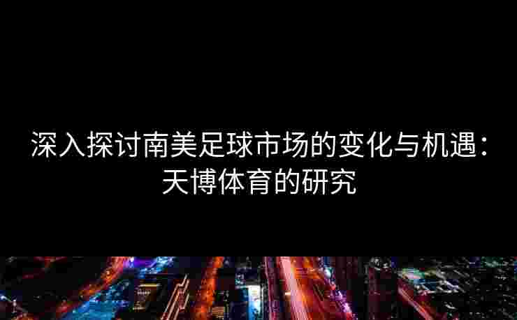 深入探讨南美足球市场的变化与机遇：天博体育的研究