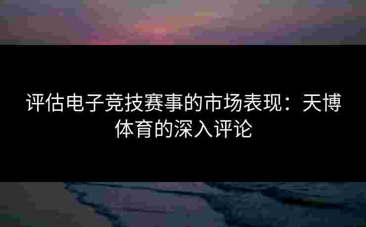 评估电子竞技赛事的市场表现：天博体育的深入评论