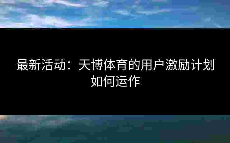 最新活动：天博体育的用户激励计划如何运作