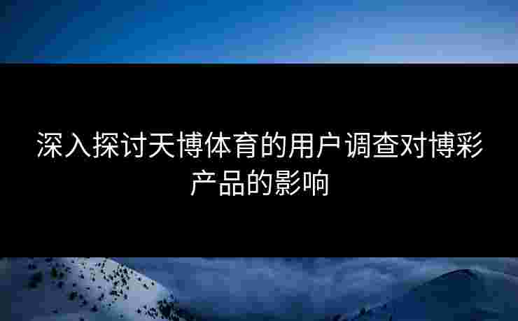 深入探讨天博体育的用户调查对博彩产品的影响