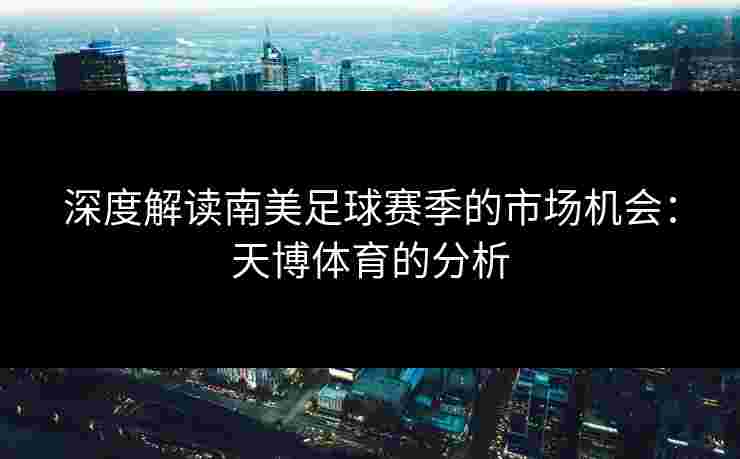 深度解读南美足球赛季的市场机会：天博体育的分析