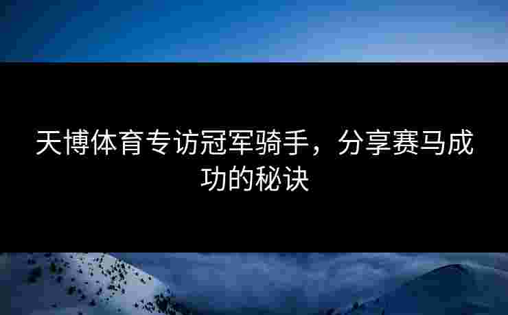 天博体育专访冠军骑手，分享赛马成功的秘诀