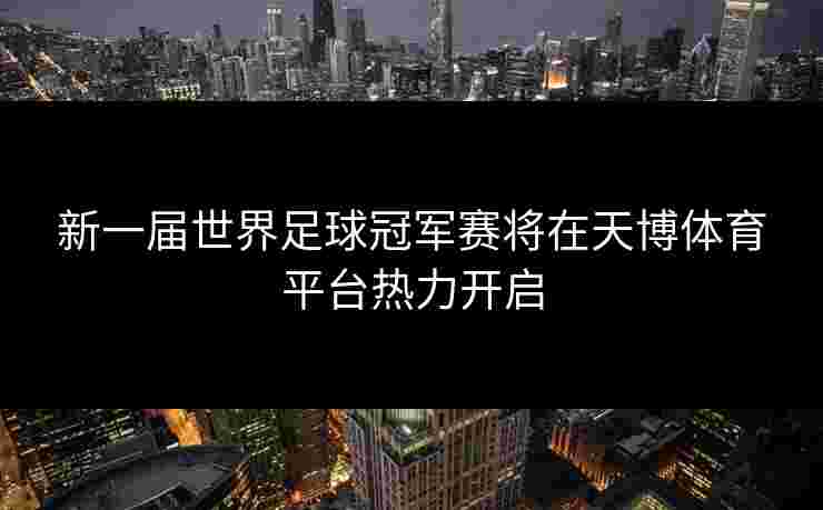 新一届世界足球冠军赛将在天博体育平台热力开启 新一届世界足球冠军赛将在天博体育平台热力开启