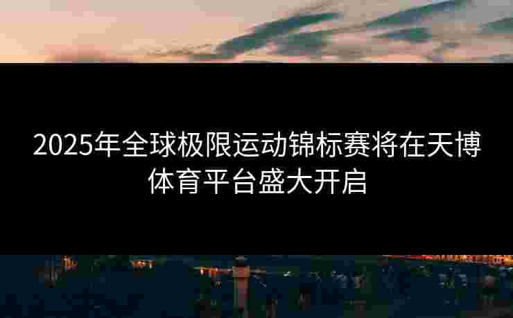 2025年全球极限运动锦标赛将在天博体育平台盛大开启