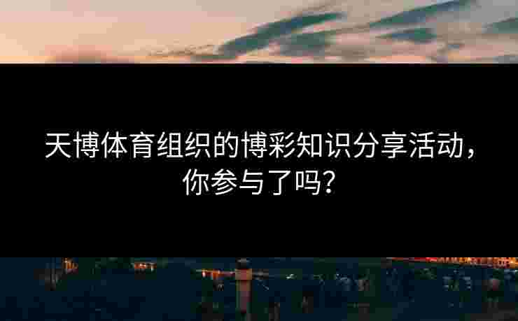 天博体育组织的博彩知识分享活动，你参与了吗？