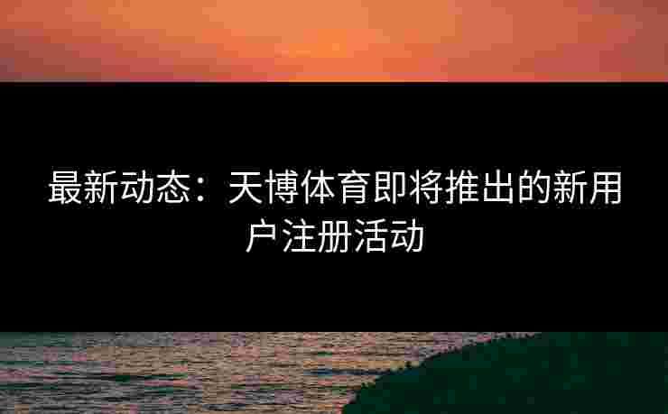 最新动态：天博体育即将推出的新用户注册活动