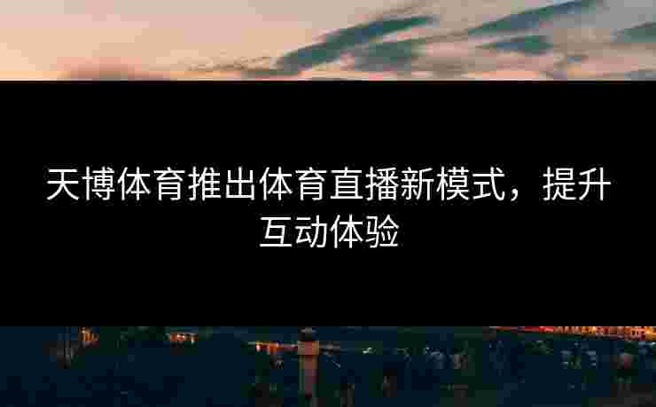 天博体育推出体育直播新模式,提升互动体验 天博体育推出体育直播新模式,提升互动体验