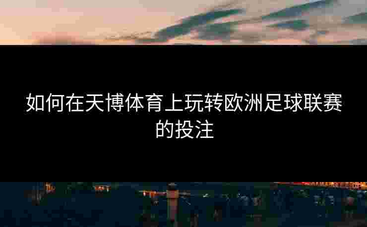 如何在天博体育上玩转欧洲足球联赛的投注