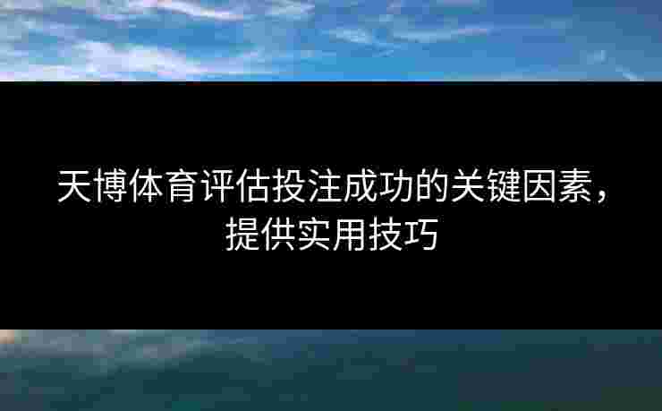 天博体育评估投注成功的关键因素，提供实用技巧