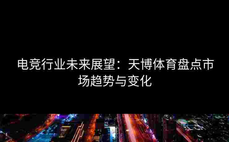 电竞行业未来展望：天博体育盘点市场趋势与变化