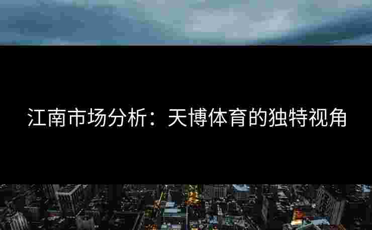 江南市场分析：天博体育的独特视角