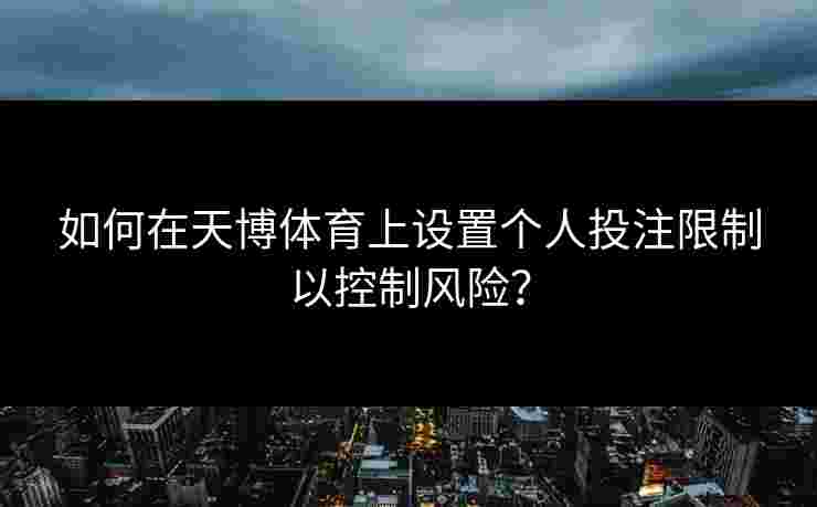 如何在天博体育上设置个人投注限制以控制风险？