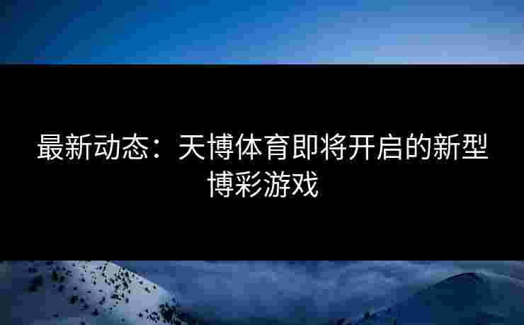 最新动态：天博体育即将开启的新型博彩游戏