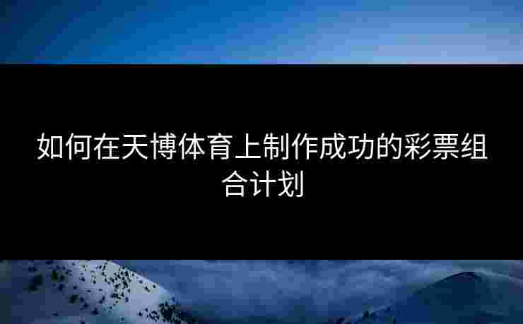 如何在天博体育上制作成功的彩票组合计划