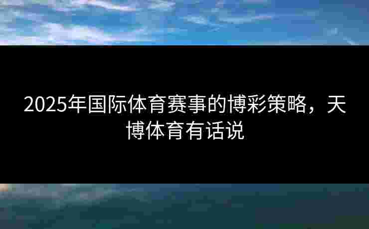 2025年国际体育赛事的博彩策略，天博体育有话说