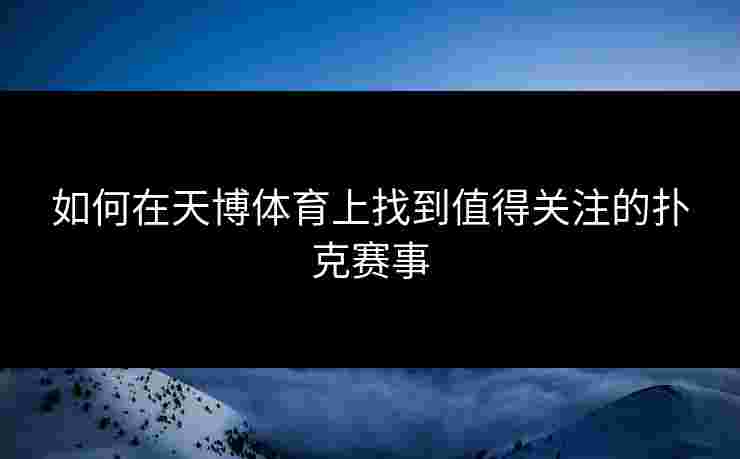 如何在天博体育上找到值得关注的扑克赛事 如何在天博体育上找到值得关注的扑克赛事