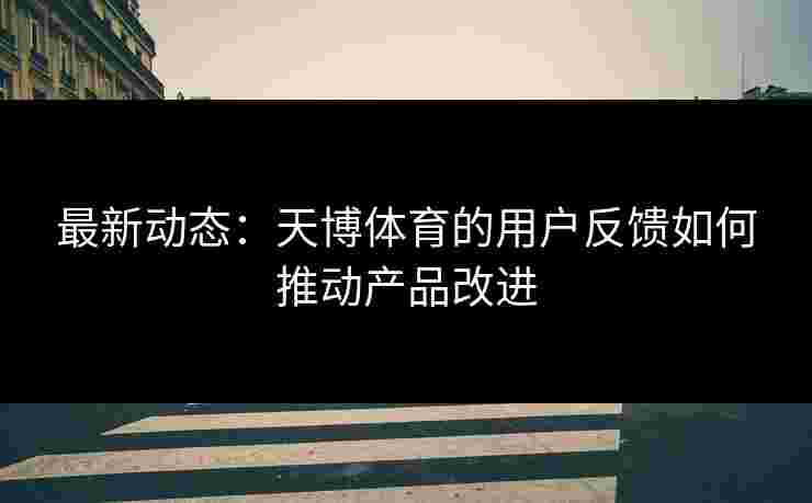 最新动态：天博体育的用户反馈如何推动产品改进