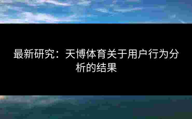 最新研究：天博体育关于用户行为分析的结果