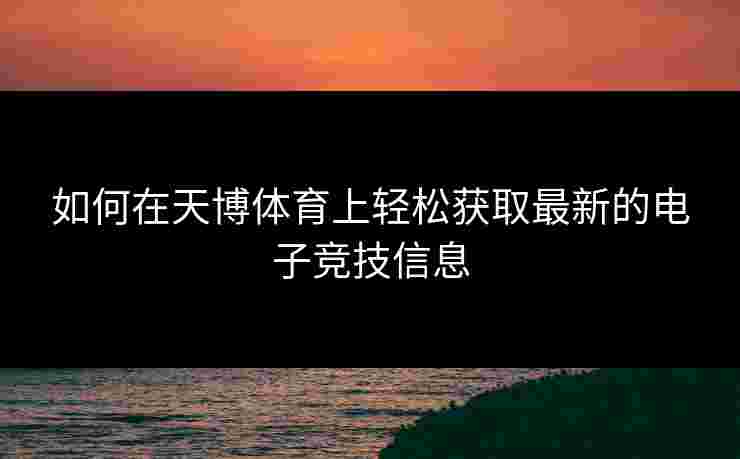 如何在天博体育上轻松获取最新的电子竞技信息
