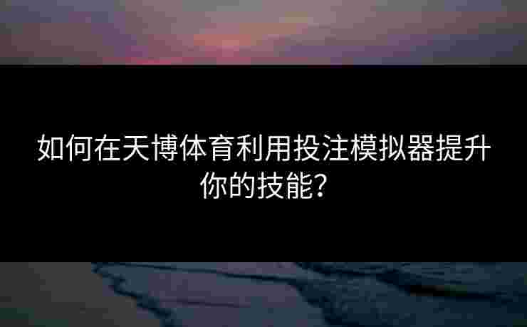 如何在天博体育利用投注模拟器提升你的技能? 如何在天博体育利用投注模拟器提升你的技能?