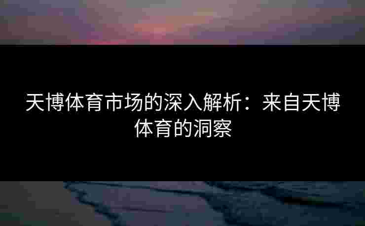 天博体育市场的深入解析：来自天博体育的洞察