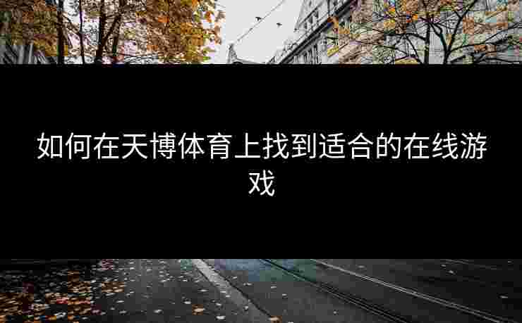 如何在天博体育上找到适合的在线游戏