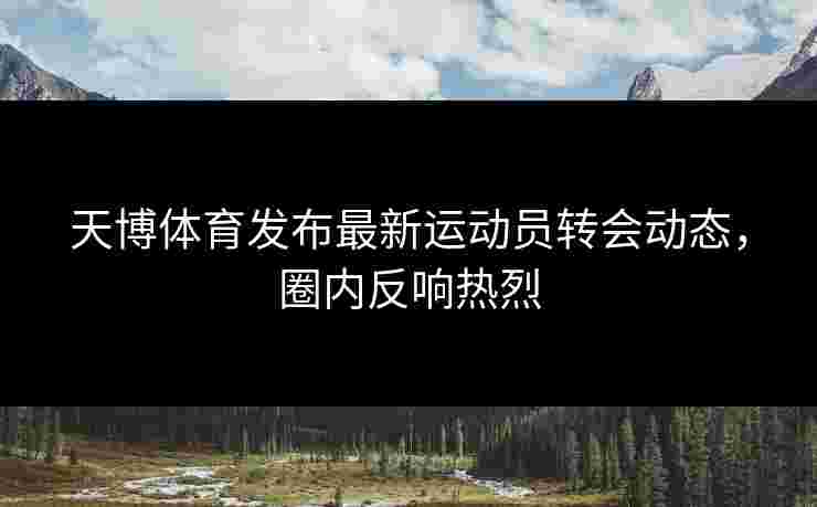 天博体育发布最新运动员转会动态，圈内反响热烈