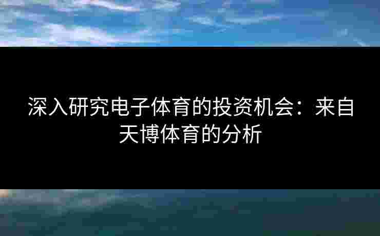 深入研究电子体育的投资机会：来自天博体育的分析