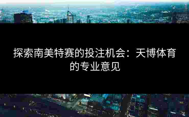 探索南美特赛的投注机会：天博体育的专业意见