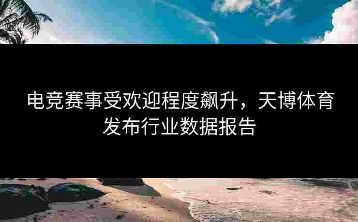 电竞赛事受欢迎程度飙升，天博体育发布行业数据报告