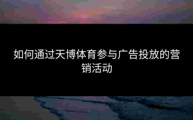 如何通过天博体育参与广告投放的营销活动 如何通过天博体育参与广告投放的营销活动