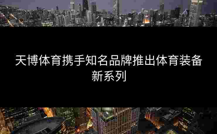 天博体育携手知名品牌推出体育装备新系列
