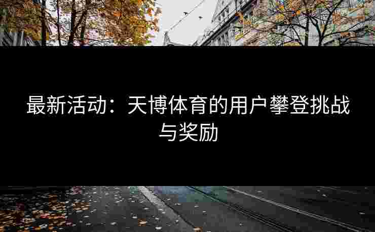 最新活动：天博体育的用户攀登挑战与奖励