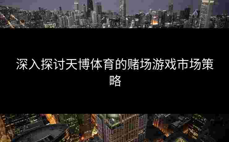 深入探讨天博体育的赌场游戏市场策略