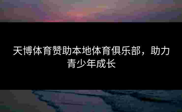 天博体育赞助本地体育俱乐部，助力青少年成长