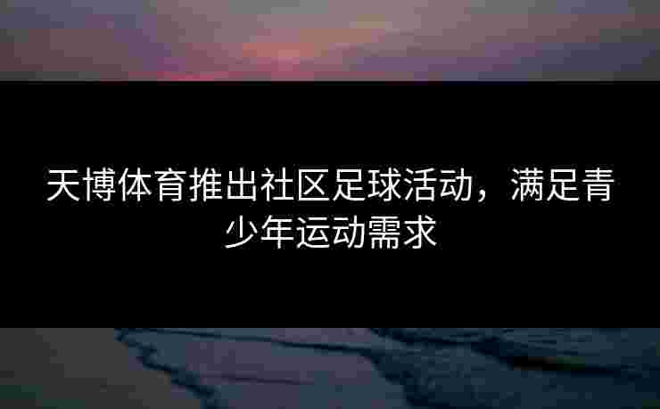 天博体育推出社区足球活动,满足青少年运动需求 天博体育推出社区足球活动,满足青少年运动需求