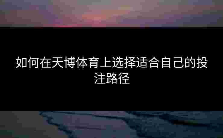 如何在天博体育上选择适合自己的投注路径 如何在天博体育上选择适合自己的投注路径